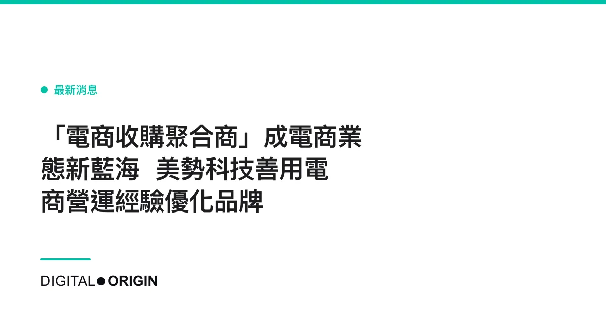 「電商收購聚合商」成電商業態新藍海  美勢科技善用電商營運經驗優化品牌